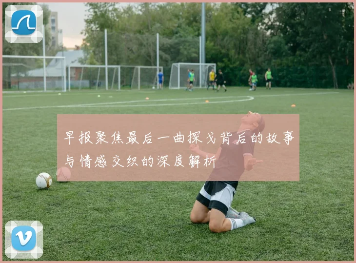 早报聚焦最后一曲探戈背后的故事与情感交织的深度解析