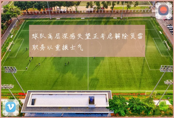 球队高层深感失望正考虑解除莫雷职务以重振士气