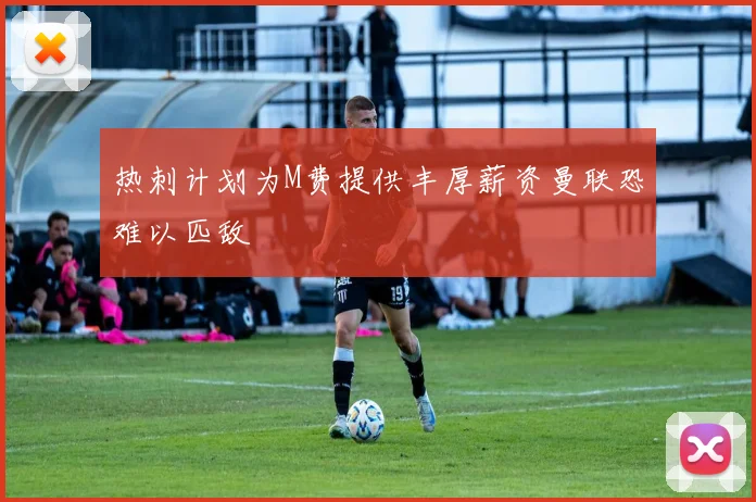 热刺计划为M费提供丰厚薪资曼联恐难以匹敌