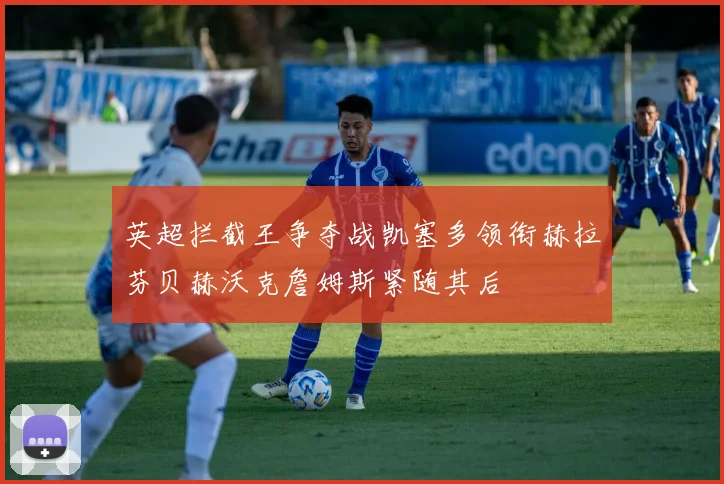 英超拦截王争夺战凯塞多领衔赫拉芬贝赫沃克詹姆斯紧随其后