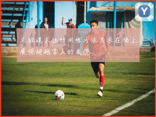 文班追求独特训练方法力求在场上展现超越常人的表现