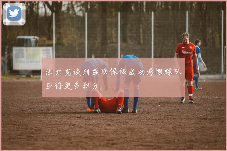 法尔克谈利兹联保级成功感慨球队应得更多积分