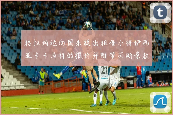 格拉纳达向国米提出租借小将伊西亚卡卡马特的报价并附带买断条款