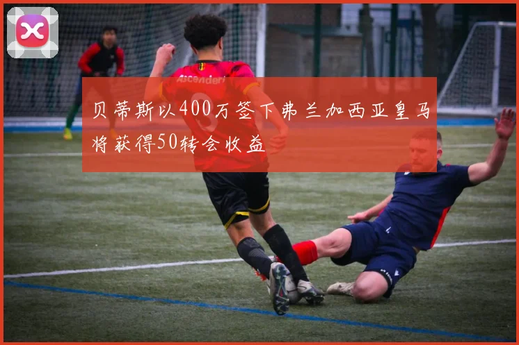 贝蒂斯以400万签下弗兰加西亚皇马将获得50转会收益