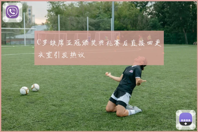 C罗缺席亚冠颁奖典礼赛后直接回更衣室引发热议