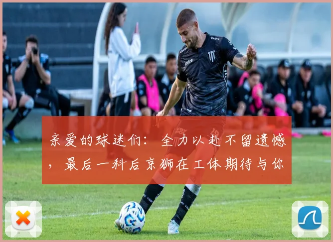亲爱的球迷们：全力以赴不留遗憾，最后一科后京狮在工体期待与你相聚