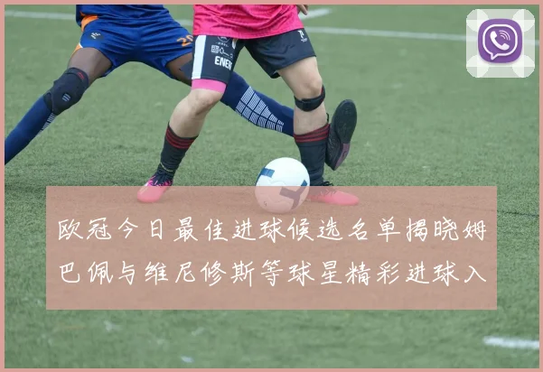 欧冠今日最佳进球候选名单揭晓姆巴佩与维尼修斯等球星精彩进球入围