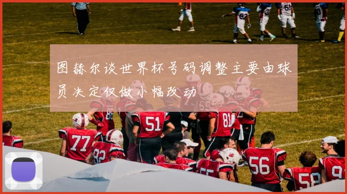 图赫尔谈世界杯号码调整主要由球员决定仅做小幅改动