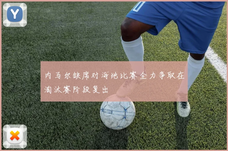 内马尔缺席对海地比赛全力争取在淘汰赛阶段复出
