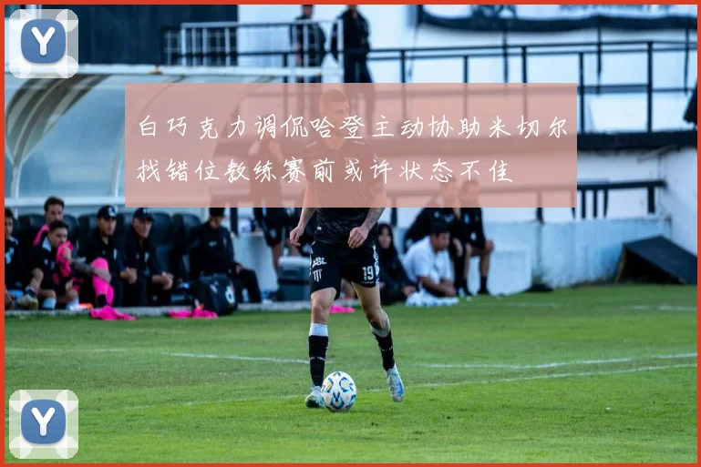 白巧克力调侃哈登主动协助米切尔找错位教练赛前或许状态不佳
