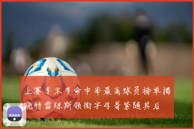 上赛季末节命中率最高球员榜单揭晓特雷琼斯领衔字母哥紧随其后