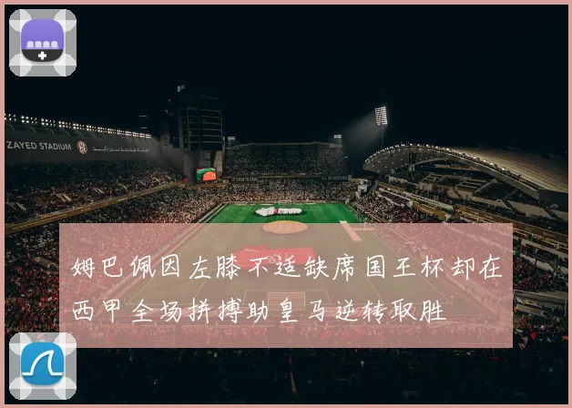 姆巴佩因左膝不适缺席国王杯却在西甲全场拼搏助皇马逆转取胜
