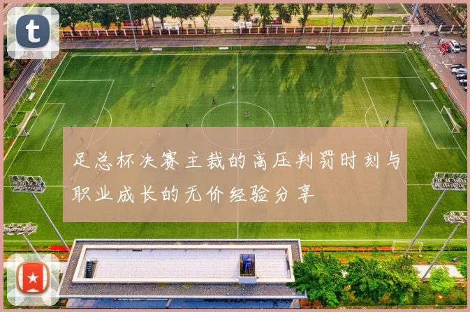 足总杯决赛主裁的高压判罚时刻与职业成长的无价经验分享