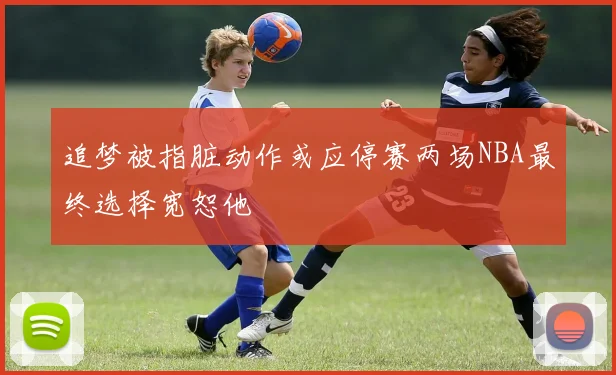 追梦被指脏动作或应停赛两场NBA最终选择宽恕他