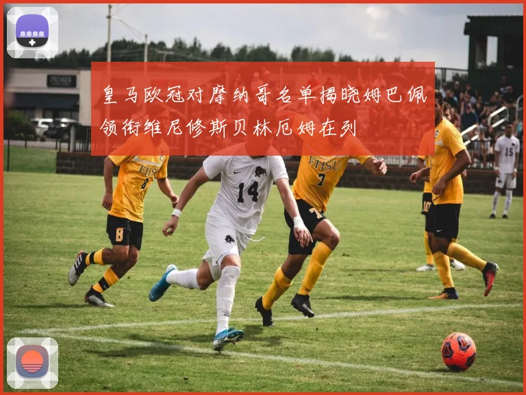 皇马欧冠对摩纳哥名单揭晓姆巴佩领衔维尼修斯贝林厄姆在列