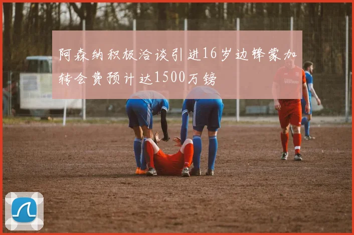阿森纳积极洽谈引进16岁边锋蒙加转会费预计达1500万镑