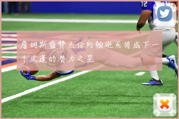 詹姆斯盛赞杰伦约翰逊或将成下一个皮蓬的潜力之星