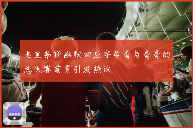 老里弗斯幽默回应字母哥与哥哥的总决赛前景引发热议