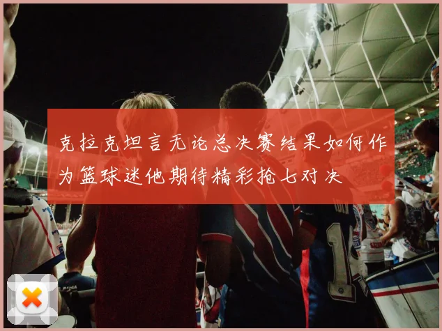 克拉克坦言无论总决赛结果如何作为篮球迷他期待精彩抢七对决
