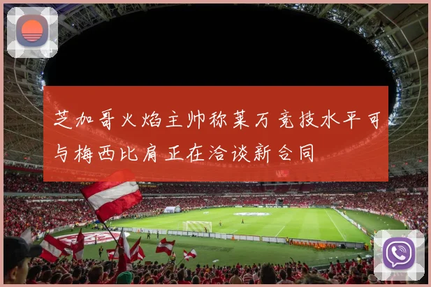 芝加哥火焰主帅称莱万竞技水平可与梅西比肩正在洽谈新合同