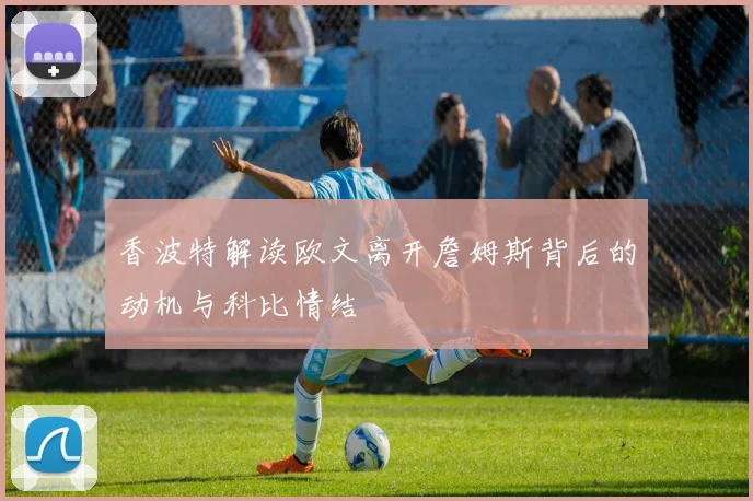 香波特解读欧文离开詹姆斯背后的动机与科比情结