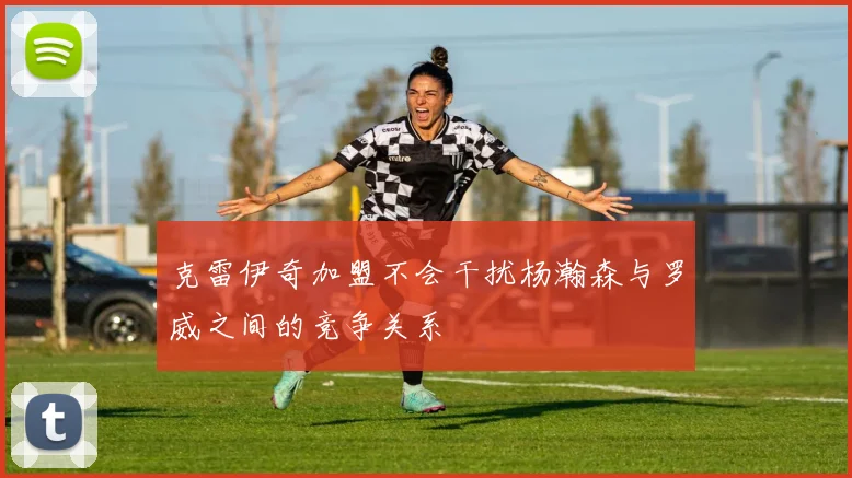 克雷伊奇加盟不会干扰杨瀚森与罗威之间的竞争关系