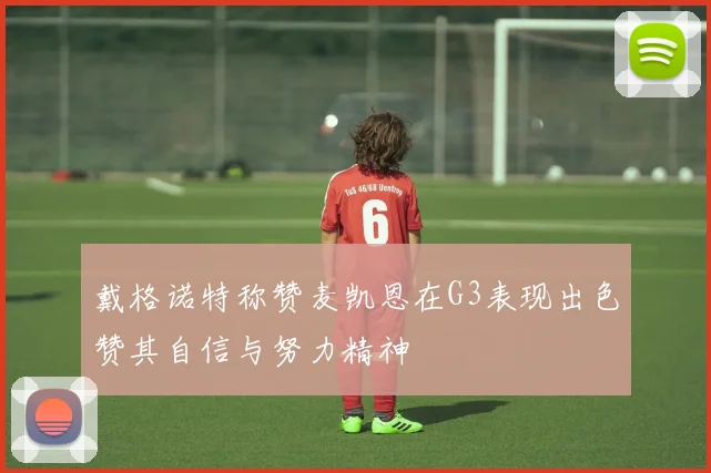 戴格诺特称赞麦凯恩在G3表现出色赞其自信与努力精神