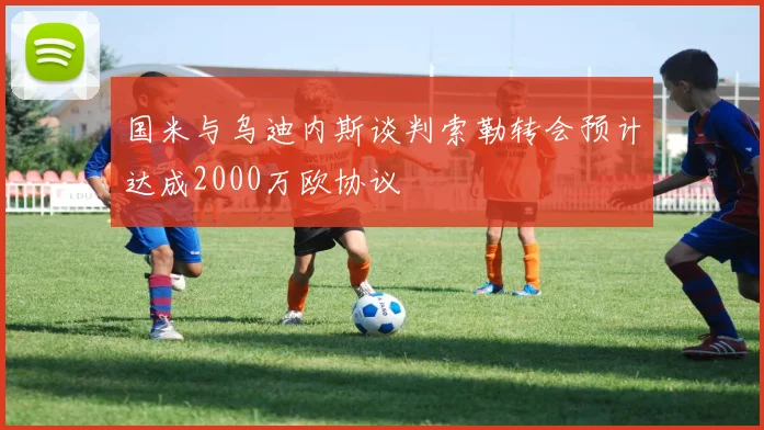 国米与乌迪内斯谈判索勒转会预计达成2000万欧协议