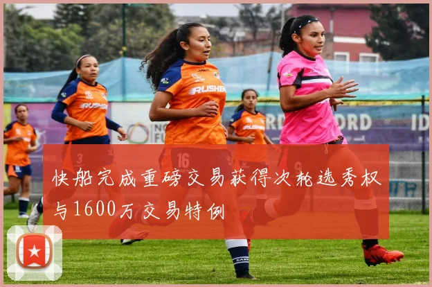 快船完成重磅交易获得次轮选秀权与1600万交易特例