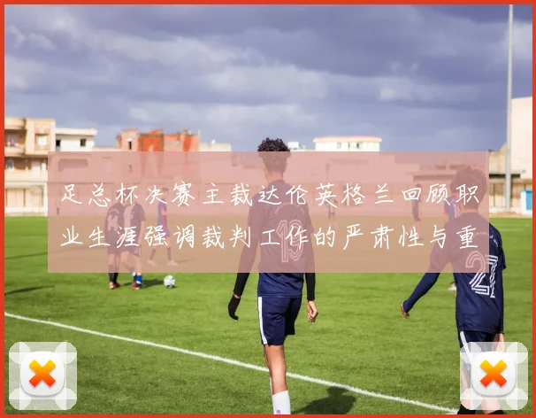 足总杯决赛主裁达伦英格兰回顾职业生涯强调裁判工作的严肃性与重要性