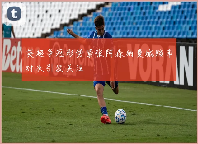 英超争冠形势紧张阿森纳曼城赔率对决引发关注