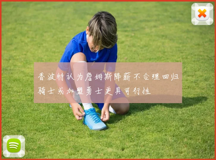 香波特认为詹姆斯降薪不合理回归骑士或加盟勇士更具可行性