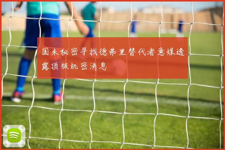 国米秘密寻找德弗里替代者意媒透露顶级机密消息